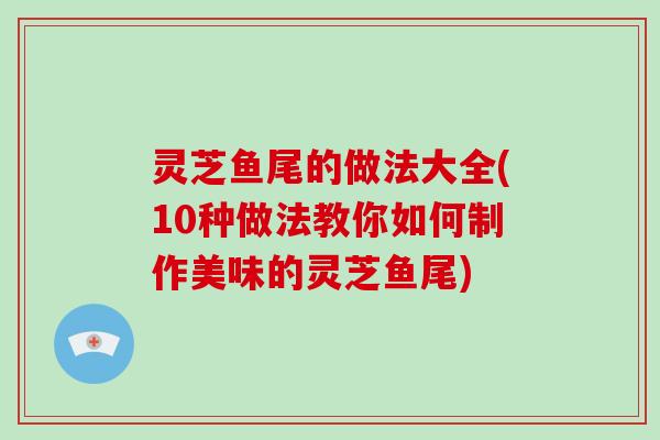 灵芝鱼尾的做法大全(10种做法教你如何制作美味的灵芝鱼尾)