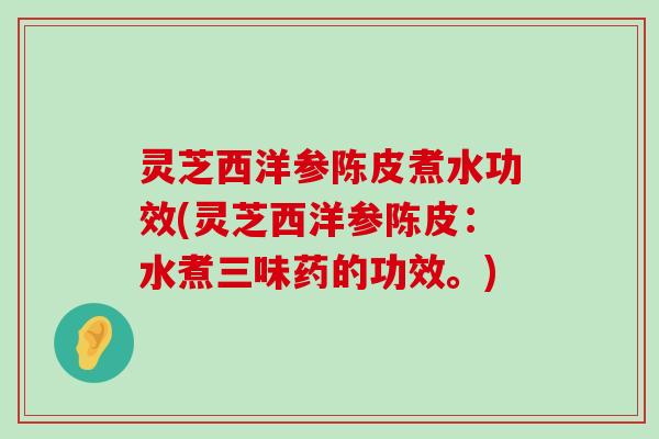 灵芝西洋参陈皮煮水功效(灵芝西洋参陈皮：水煮三味药的功效。)