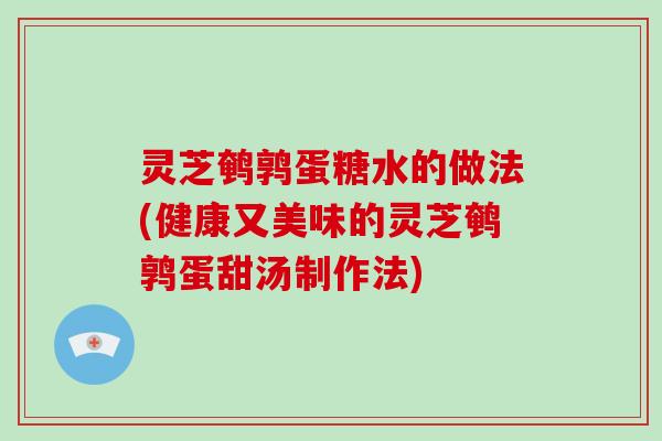 灵芝鹌鹑蛋糖水的做法(健康又美味的灵芝鹌鹑蛋甜汤制作法)