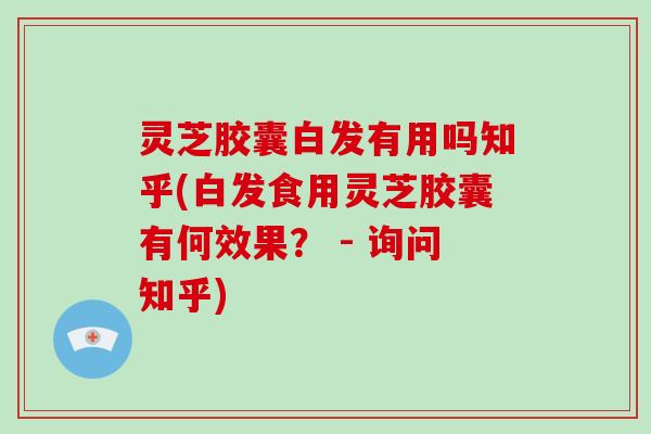 灵芝胶囊白发有用吗知乎(白发食用灵芝胶囊有何效果？ - 询问知乎)