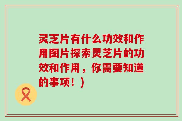 灵芝片有什么功效和作用图片探索灵芝片的功效和作用，你需要知道的事项！)