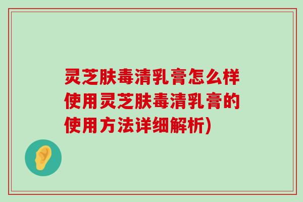 灵芝肤毒清乳膏怎么样使用灵芝肤毒清乳膏的使用方法详细解析)