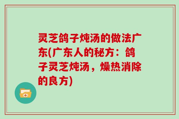 灵芝鸽子炖汤的做法广东(广东人的秘方：鸽子灵芝炖汤，燥热消除的良方)