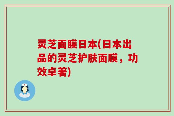 灵芝面膜日本(日本出品的灵芝护肤面膜，功效卓著)