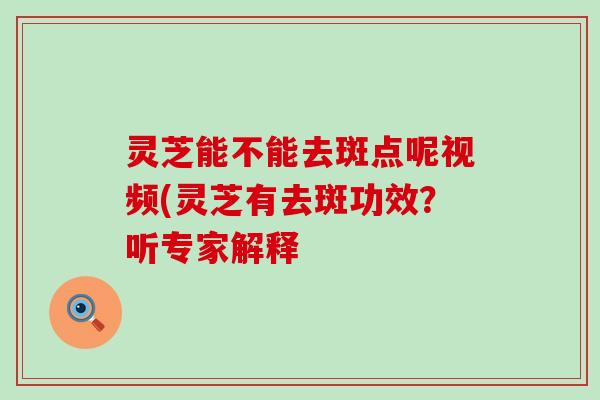 灵芝能不能去斑点呢视频(灵芝有去斑功效？听专家解释