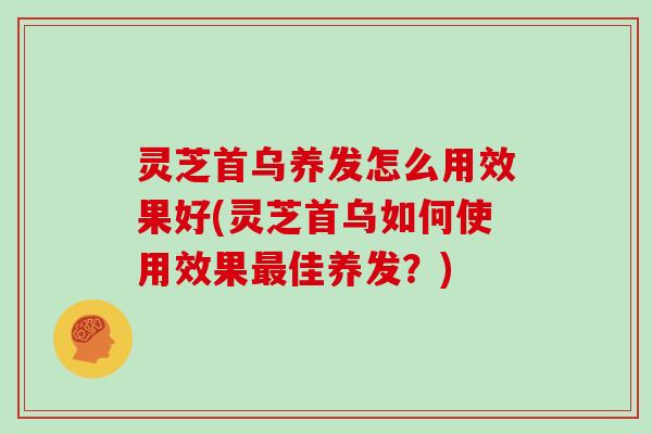 灵芝首乌养发怎么用效果好(灵芝首乌如何使用效果佳养发？)