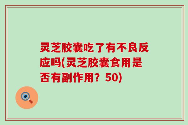 灵芝胶囊吃了有不良反应吗(灵芝胶囊食用是否有副作用？50)