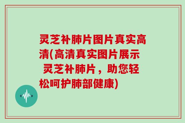 灵芝补片图片真实高清(高清真实图片展示 灵芝补片，助您轻松呵护部健康)