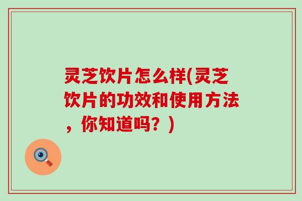 灵芝饮片怎么样(灵芝饮片的功效和使用方法，你知道吗？)