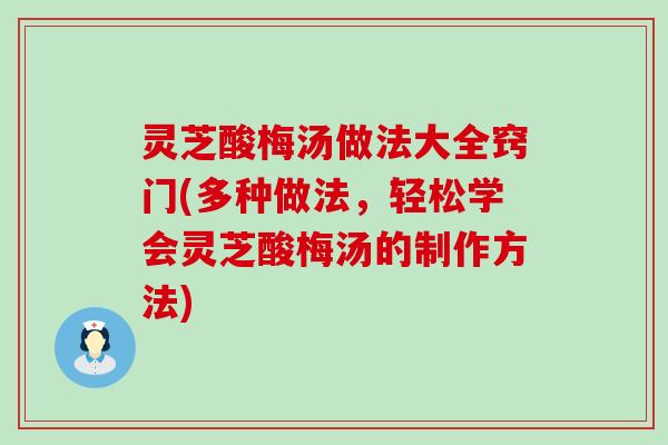 灵芝酸梅汤做法大全窍门(多种做法，轻松学会灵芝酸梅汤的制作方法)