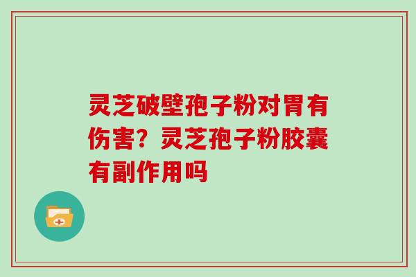 灵芝破壁孢子粉对胃有伤害？灵芝孢子粉胶囊有副作用吗