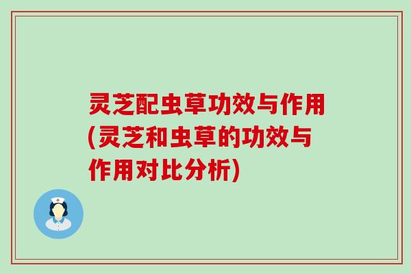 灵芝配虫草功效与作用(灵芝和虫草的功效与作用对比分析)