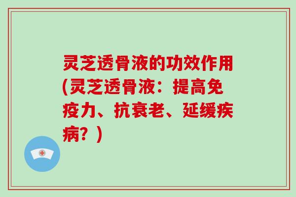 灵芝透骨液的功效作用(灵芝透骨液：提高免疫力、抗、延缓？)