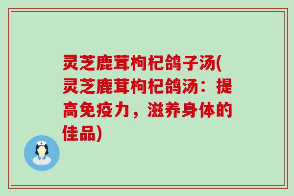 灵芝鹿茸枸杞鸽子汤(灵芝鹿茸枸杞鸽汤：提高免疫力，滋养身体的佳品)