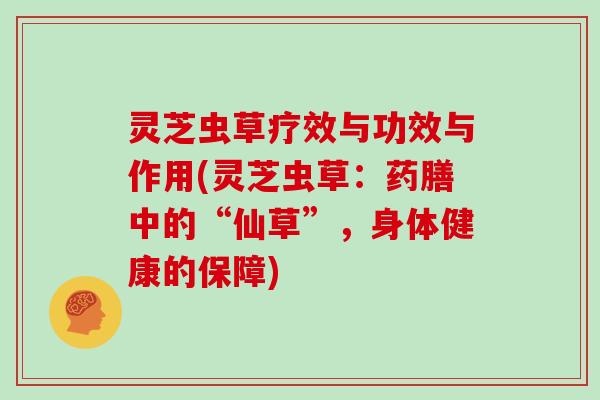 灵芝虫草疗效与功效与作用(灵芝虫草：药膳中的“仙草”，身体健康的保障)