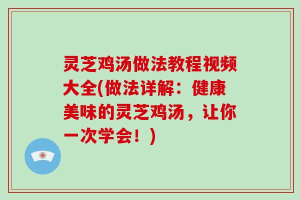 灵芝鸡汤做法教程视频大全(做法详解：健康美味的灵芝鸡汤，让你一次学会！)