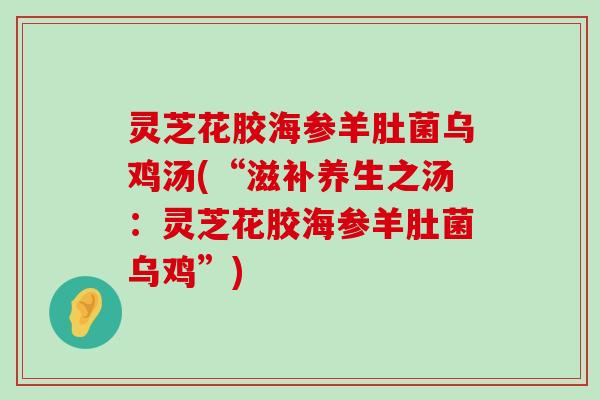 灵芝花胶海参羊肚菌乌鸡汤(“滋补养生之汤：灵芝花胶海参羊肚菌乌鸡”)