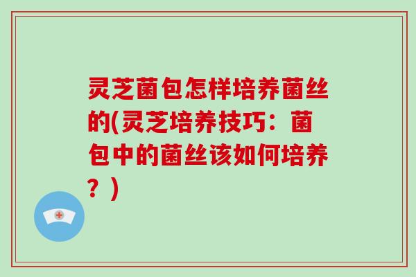 灵芝菌包怎样培养菌丝的(灵芝培养技巧：菌包中的菌丝该如何培养？)