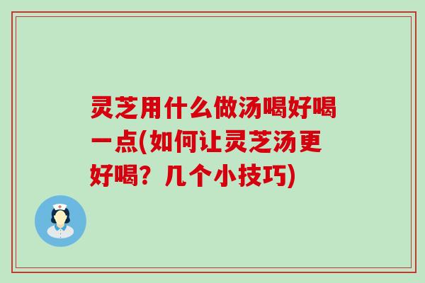 灵芝用什么做汤喝好喝一点(如何让灵芝汤更好喝？几个小技巧)