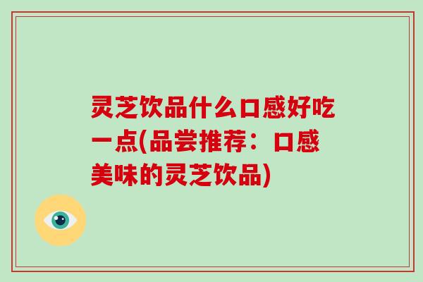 灵芝饮品什么口感好吃一点(品尝推荐：口感美味的灵芝饮品)