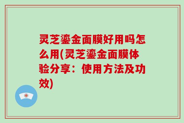 灵芝鎏金面膜好用吗怎么用(灵芝鎏金面膜体验分享：使用方法及功效)