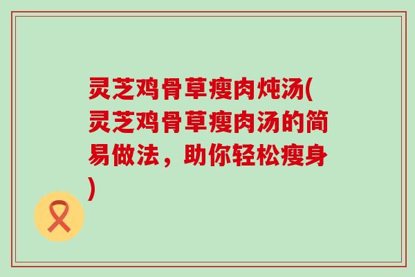 灵芝鸡骨草瘦肉炖汤(灵芝鸡骨草瘦肉汤的简易做法，助你轻松瘦身)