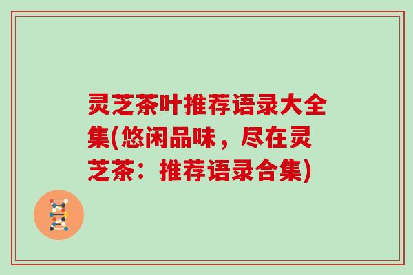 灵芝茶叶推荐语录大全集(悠闲品味，尽在灵芝茶：推荐语录合集)