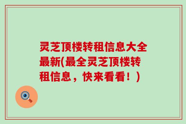 灵芝顶楼转租信息大全新(全灵芝顶楼转租信息，快来看看！)