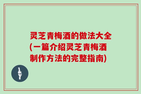 灵芝青梅酒的做法大全(一篇介绍灵芝青梅酒制作方法的完整指南)