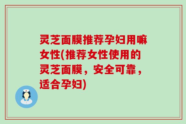 灵芝面膜推荐孕妇用嘛女性(推荐女性使用的灵芝面膜，安全可靠，适合孕妇)