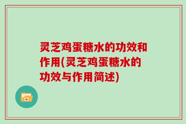 灵芝鸡蛋糖水的功效和作用(灵芝鸡蛋糖水的功效与作用简述)