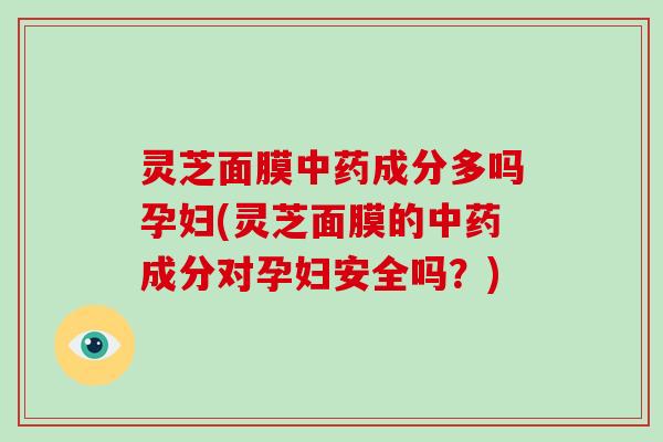 灵芝面膜成分多吗孕妇(灵芝面膜的成分对孕妇安全吗？)