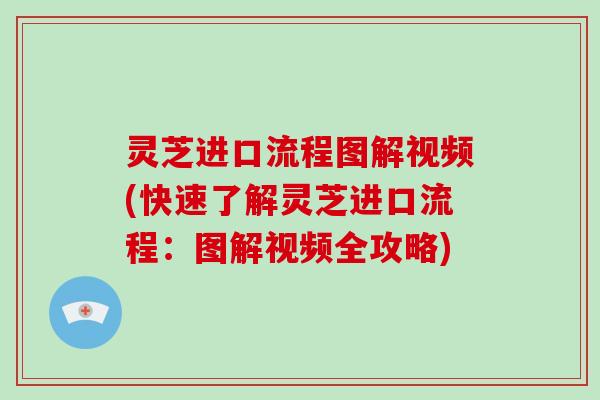 灵芝进口流程图解视频(快速了解灵芝进口流程：图解视频全攻略)