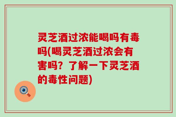 灵芝酒过浓能喝吗有毒吗(喝灵芝酒过浓会有害吗？了解一下灵芝酒的毒性问题)