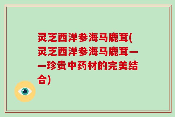 灵芝西洋参海马鹿茸(灵芝西洋参海马鹿茸——珍贵材的完美结合)