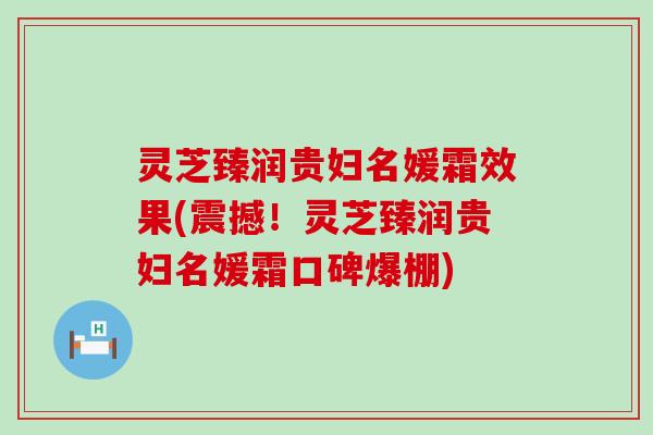 灵芝臻润贵妇名媛霜效果(震撼！灵芝臻润贵妇名媛霜口碑爆棚)