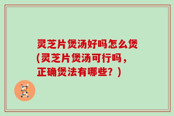 灵芝片煲汤好吗怎么煲(灵芝片煲汤可行吗，正确煲法有哪些？)