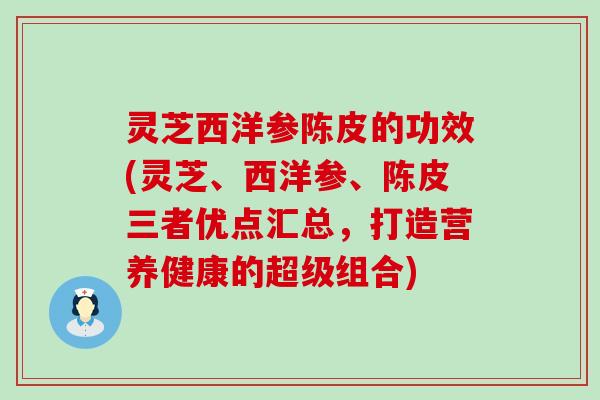 灵芝西洋参陈皮的功效(灵芝、西洋参、陈皮三者优点汇总，打造营养健康的超级组合)