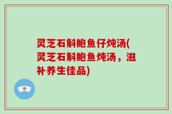 灵芝石斛鲍鱼仔炖汤(灵芝石斛鲍鱼炖汤，滋补养生佳品)