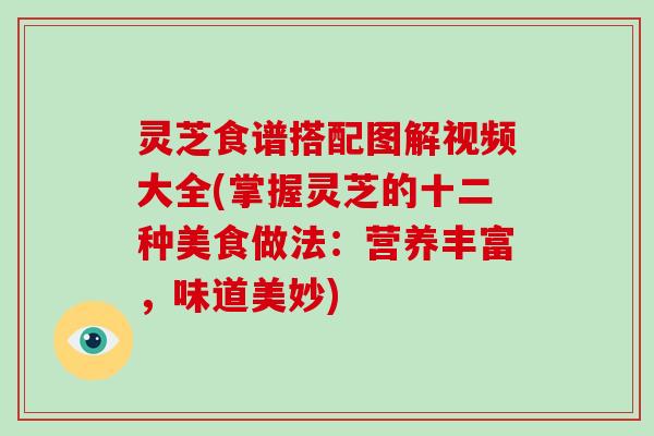 灵芝食谱搭配图解视频大全(掌握灵芝的十二种美食做法：营养丰富，味道美妙)