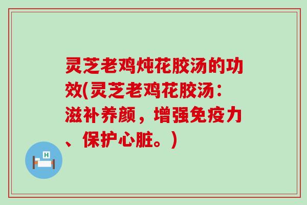 灵芝老鸡炖花胶汤的功效(灵芝老鸡花胶汤：滋补养颜，增强免疫力、保护。)