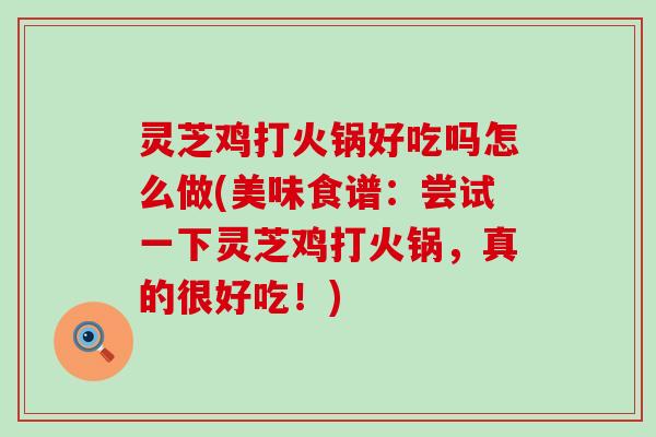 灵芝鸡打火锅好吃吗怎么做(美味食谱：尝试一下灵芝鸡打火锅，真的很好吃！)