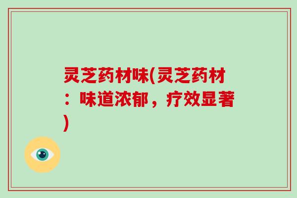 灵芝药材味(灵芝药材：味道浓郁，疗效显著)