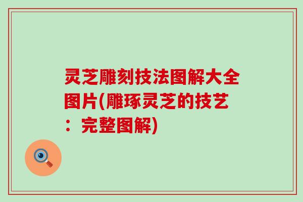 灵芝雕刻技法图解大全图片(雕琢灵芝的技艺：完整图解)