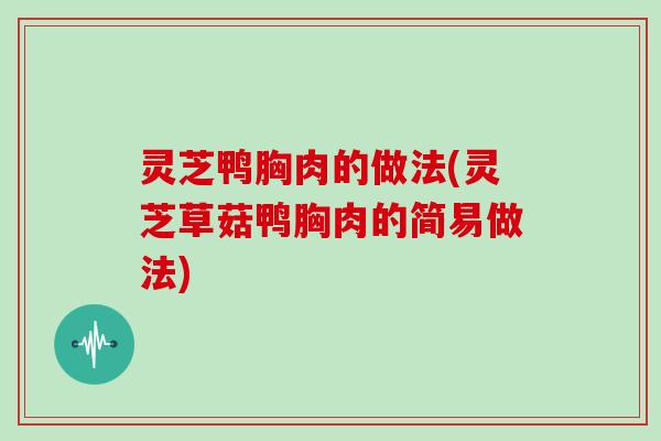 灵芝鸭胸肉的做法(灵芝草菇鸭胸肉的简易做法)