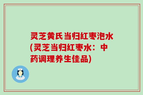 灵芝黄氏当归红枣泡水(灵芝当归红枣水：调理养生佳品)