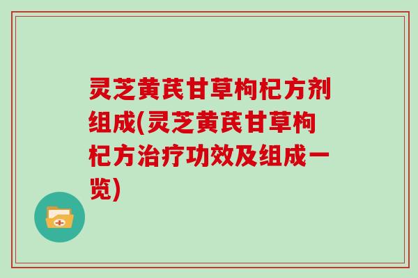 灵芝黄芪甘草枸杞方剂组成(灵芝黄芪甘草枸杞方功效及组成一览)