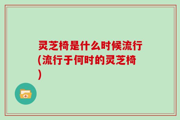 灵芝椅是什么时候流行(流行于何时的灵芝椅)