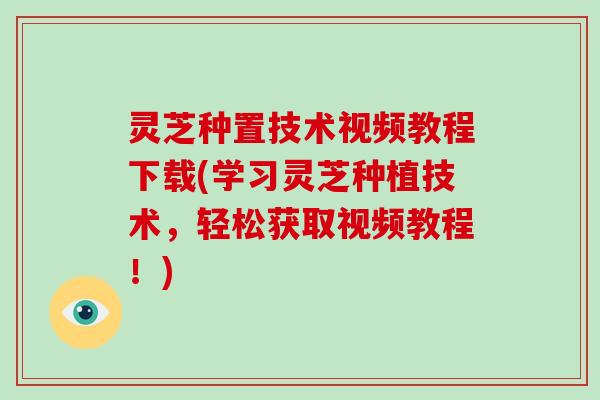 灵芝种置技术视频教程下载(学习灵芝种植技术，轻松获取视频教程！)