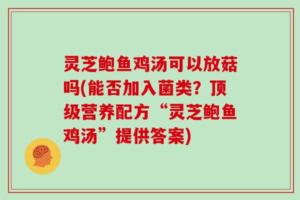 灵芝鲍鱼鸡汤可以放菇吗(能否加入菌类？营养配方“灵芝鲍鱼鸡汤”提供答案)